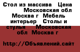 Стол из массива › Цена ­ 55 000 - Московская обл., Москва г. Мебель, интерьер » Столы и стулья   . Московская обл.,Москва г.